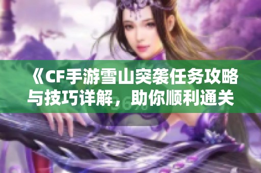 《CF手游雪山突袭任务攻略与技巧详解，助你顺利通关》