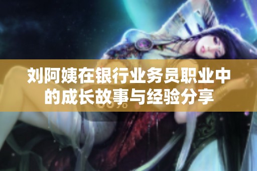 刘阿姨在银行业务员职业中的成长故事与经验分享
