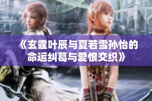《玄霆叶辰与夏若雪孙怡的命运纠葛与爱恨交织》