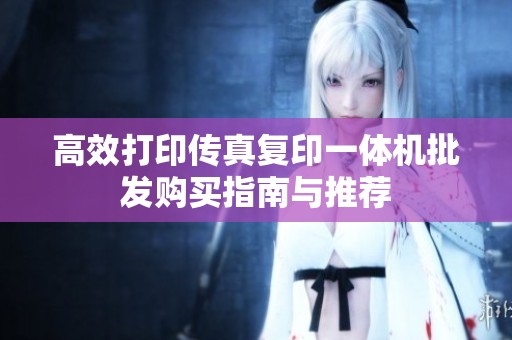 高效打印传真复印一体机批发购买指南与推荐