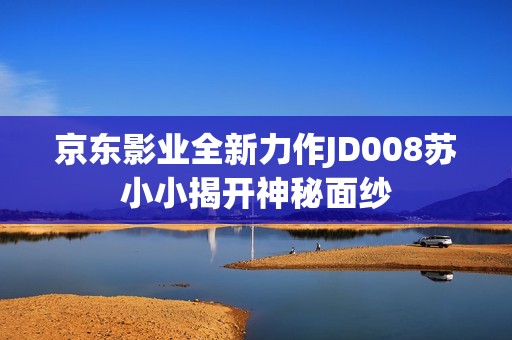 京东影业全新力作JD008苏小小揭开神秘面纱