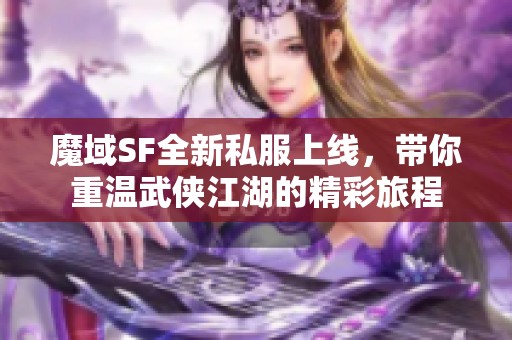 魔域SF全新私服上线，带你重温武侠江湖的精彩旅程