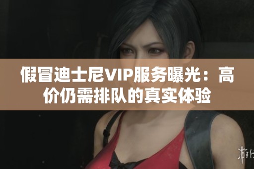 假冒迪士尼VIP服务曝光：高价仍需排队的真实体验