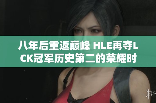 八年后重返巅峰 HLE再夺LCK冠军历史第二的荣耀时刻