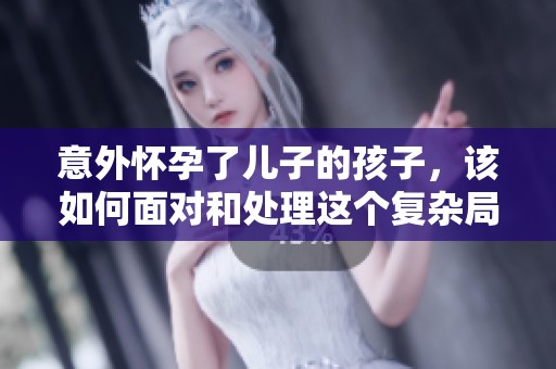 意外怀孕了儿子的孩子，该如何面对和处理这个复杂局面