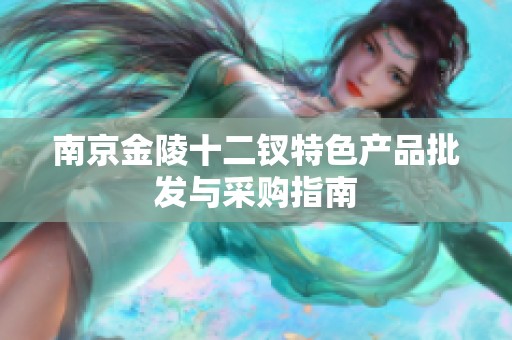 南京金陵十二钗特色产品批发与采购指南