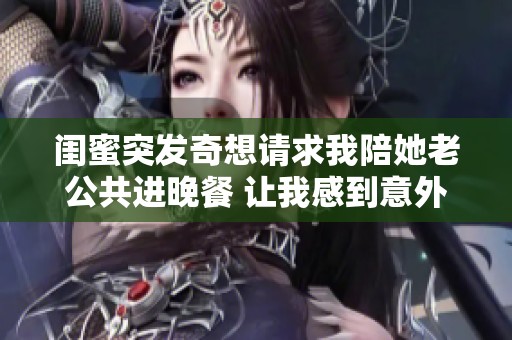 闺蜜突发奇想请求我陪她老公共进晚餐 让我感到意外