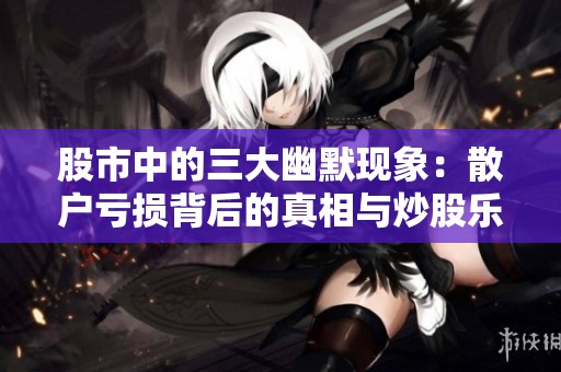 股市中的三大幽默现象：散户亏损背后的真相与炒股乐观心态解析
