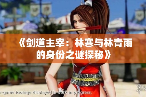《剑道主宰：林寒与林青雨的身份之谜探秘》