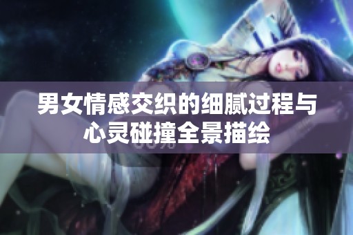 男女情感交织的细腻过程与心灵碰撞全景描绘