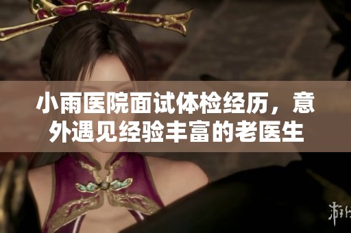 小雨医院面试体检经历，意外遇见经验丰富的老医生
