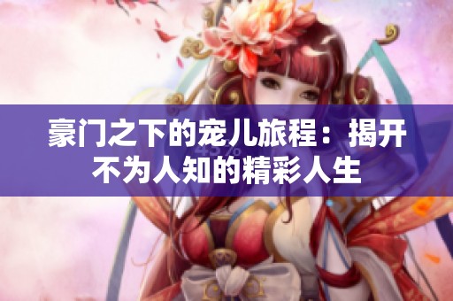 豪门之下的宠儿旅程：揭开不为人知的精彩人生