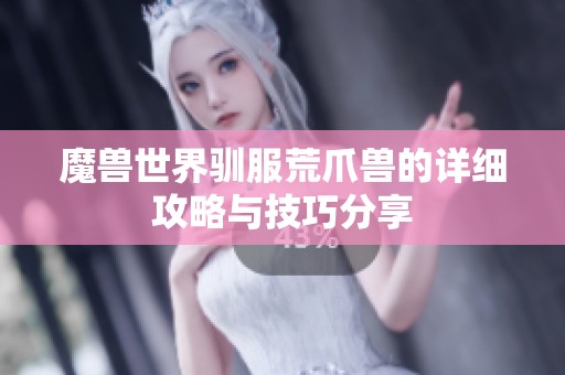 魔兽世界驯服荒爪兽的详细攻略与技巧分享