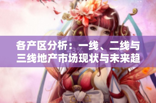 各产区分析：一线、二线与三线地产市场现状与未来趋势探讨