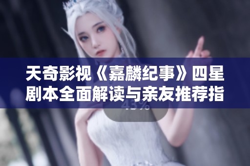 天奇影视《嘉麟纪事》四星剧本全面解读与亲友推荐指南