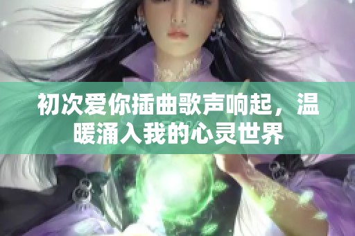 初次爱你插曲歌声响起，温暖涌入我的心灵世界