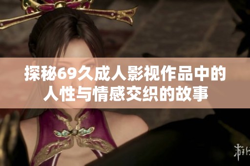 探秘69久成人影视作品中的人性与情感交织的故事