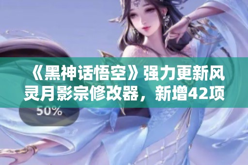 《黑神话悟空》强力更新风灵月影宗修改器，新增42项免费功能！