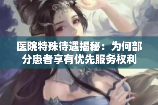 医院特殊待遇揭秘：为何部分患者享有优先服务权利