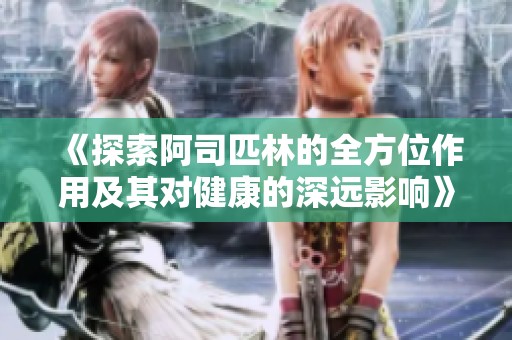 《探索阿司匹林的全方位作用及其对健康的深远影响》