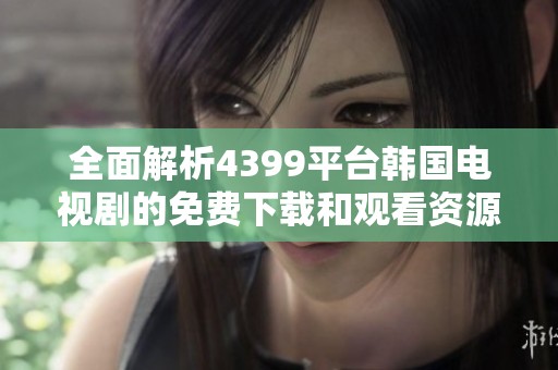 全面解析4399平台韩国电视剧的免费下载和观看资源