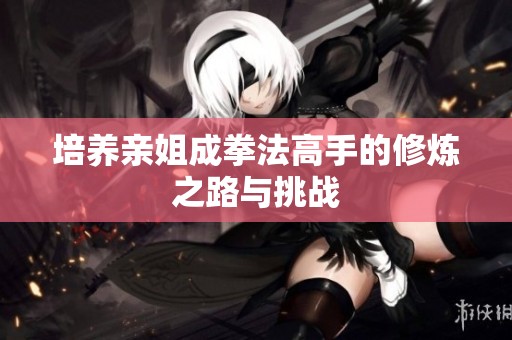 培养亲姐成拳法高手的修炼之路与挑战