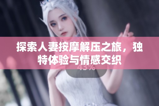 探索人妻按摩解压之旅，独特体验与情感交织