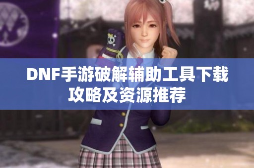 DNF手游破解辅助工具下载攻略及资源推荐