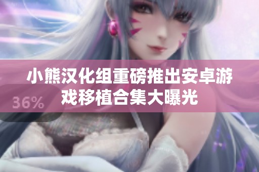 小熊汉化组重磅推出安卓游戏移植合集大曝光