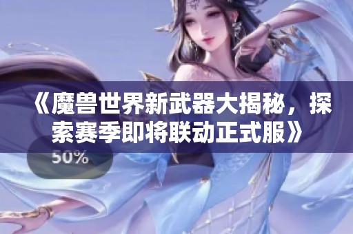 《魔兽世界新武器大揭秘，探索赛季即将联动正式服》
