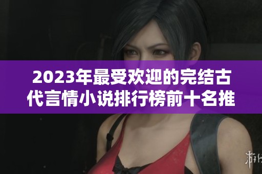 2023年最受欢迎的完结古代言情小说排行榜前十名推荐