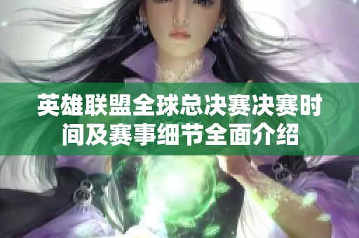 英雄联盟全球总决赛决赛时间及赛事细节全面介绍