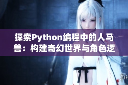 探索Python编程中的人马兽：构建奇幻世界与角色逻辑