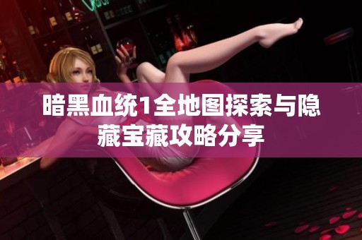 暗黑血统1全地图探索与隐藏宝藏攻略分享