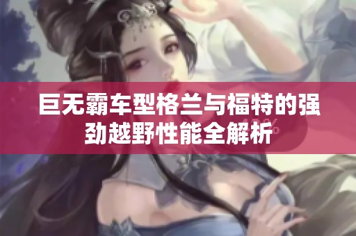 巨无霸车型格兰与福特的强劲越野性能全解析