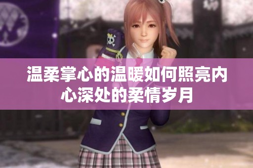 温柔掌心的温暖如何照亮内心深处的柔情岁月