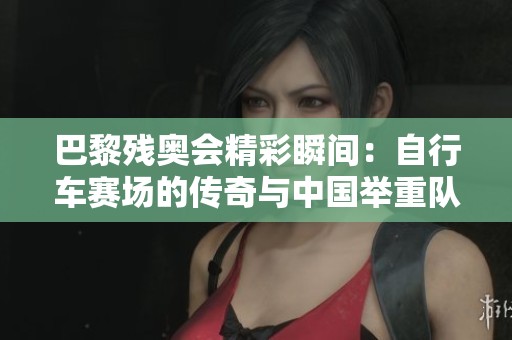 巴黎残奥会精彩瞬间：自行车赛场的传奇与中国举重队的新篇章