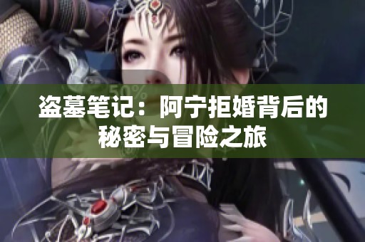 盗墓笔记：阿宁拒婚背后的秘密与冒险之旅