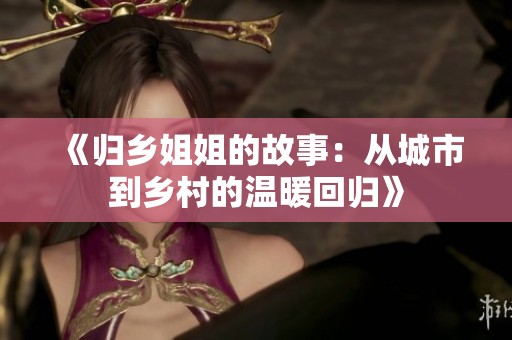 《归乡姐姐的故事：从城市到乡村的温暖回归》