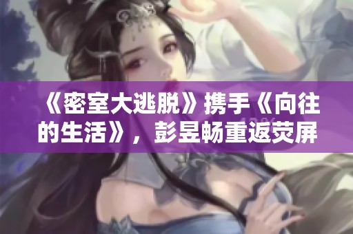 《密室大逃脱》携手《向往的生活》，彭昱畅重返荧屏开启新挑战