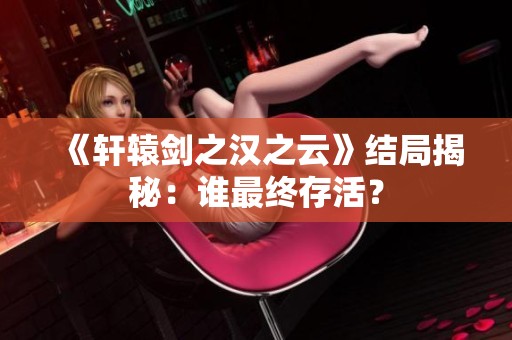 《轩辕剑之汉之云》结局揭秘：谁最终存活？