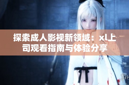 探索成人影视新领域：xl上司观看指南与体验分享