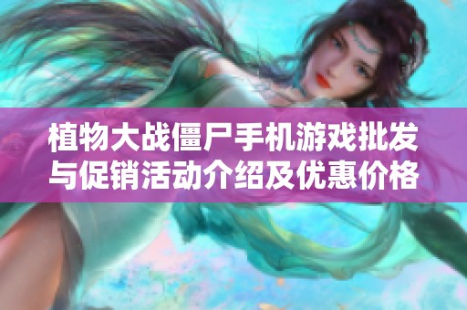 植物大战僵尸手机游戏批发与促销活动介绍及优惠价格推荐