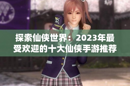 探索仙侠世界：2023年最受欢迎的十大仙侠手游推荐