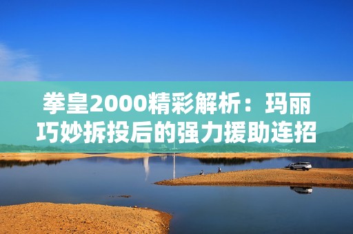 拳皇2000精彩解析：玛丽巧妙拆投后的强力援助连招方式