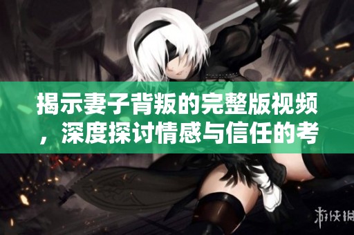 揭示妻子背叛的完整版视频，深度探讨情感与信任的考验