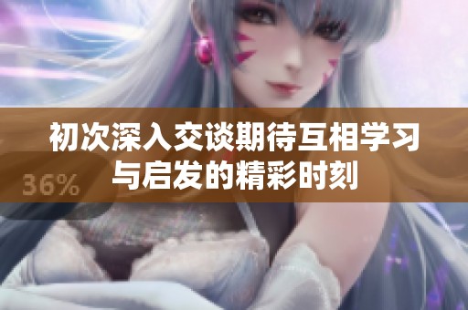 初次深入交谈期待互相学习与启发的精彩时刻
