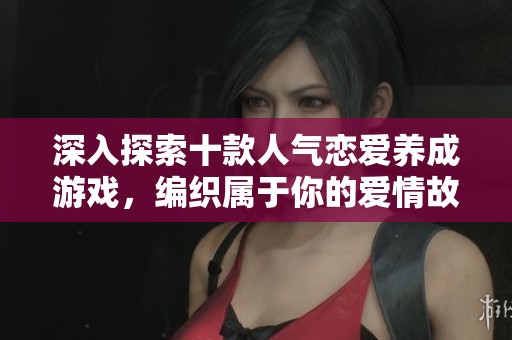 深入探索十款人气恋爱养成游戏，编织属于你的爱情故事