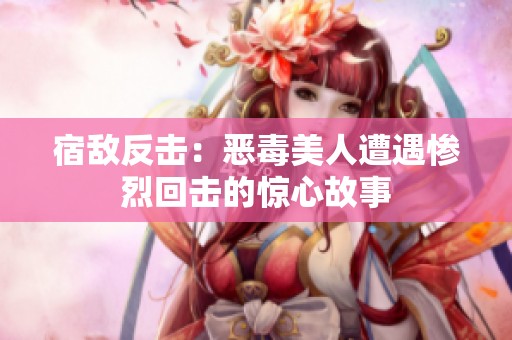 宿敌反击：恶毒美人遭遇惨烈回击的惊心故事