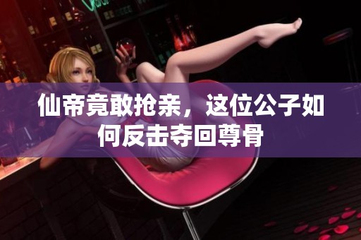 仙帝竟敢抢亲，这位公子如何反击夺回尊骨